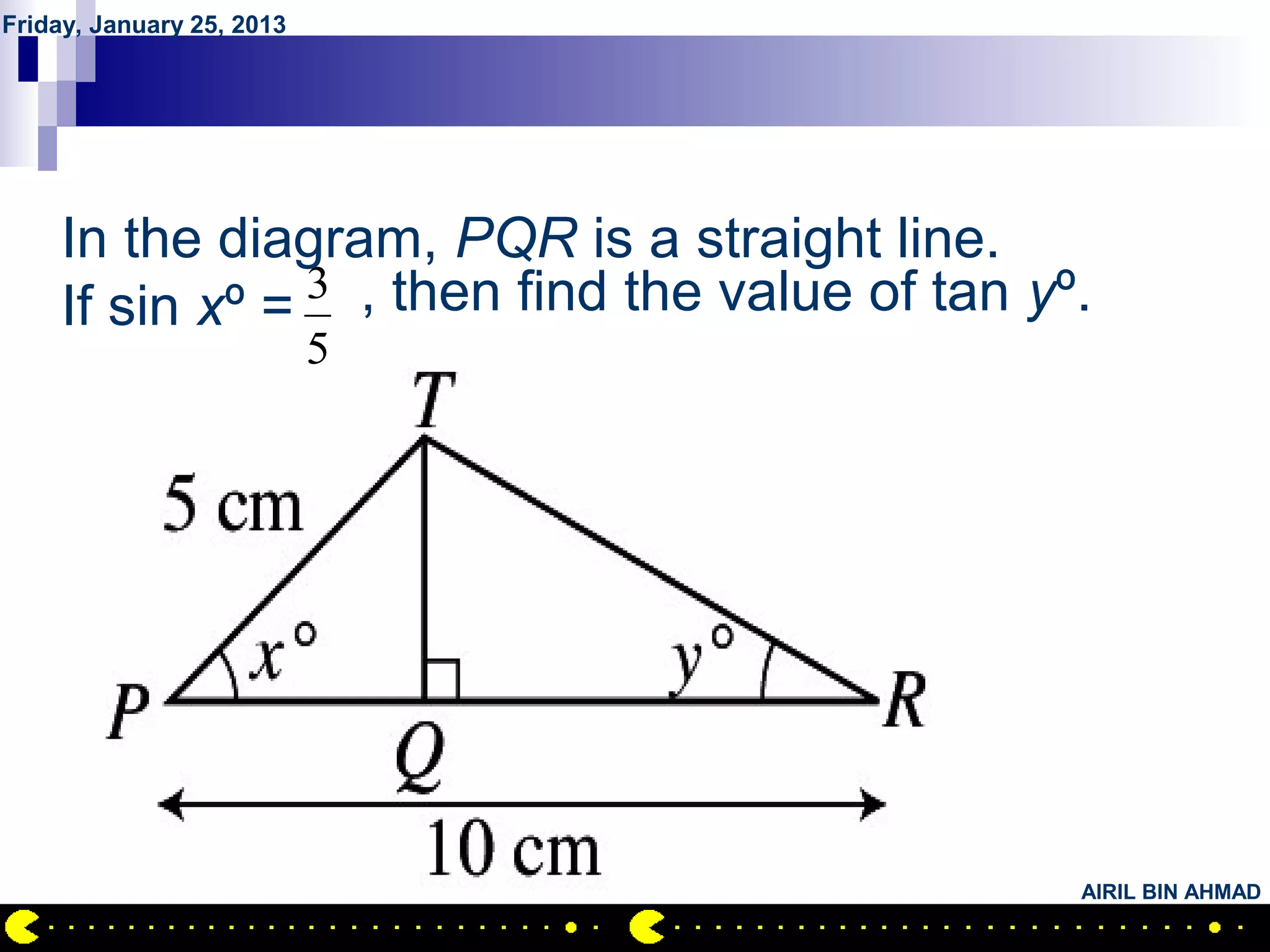 Friday, January 25, 2013




        QUESTION NO.26
    In the diagram, PQR is a straight line.
                3 , then find the value of tan yº.
    If sin xº =
                           5




                                                 AIRIL BIN AHMAD
 