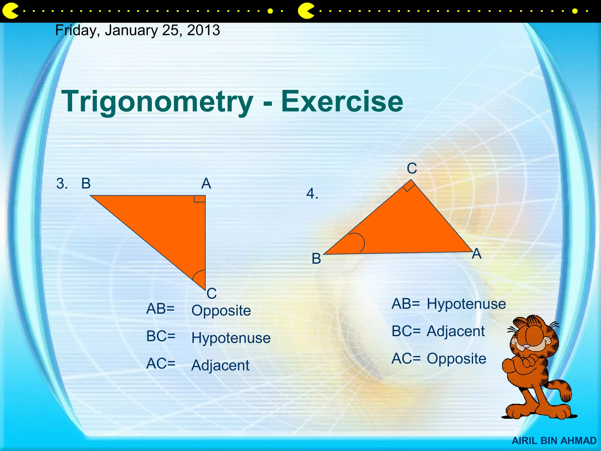 Friday, January 25, 2013




Trigonometry - Exercise

                                      C
3. B                 A
                                4.



                                B              A

                    C
             AB=   Opposite          AB= Hypotenuse

             BC=   Hypotenuse        BC= Adjacent

             AC=   Adjacent          AC= Opposite




                                                      AIRIL BIN AHMAD
 