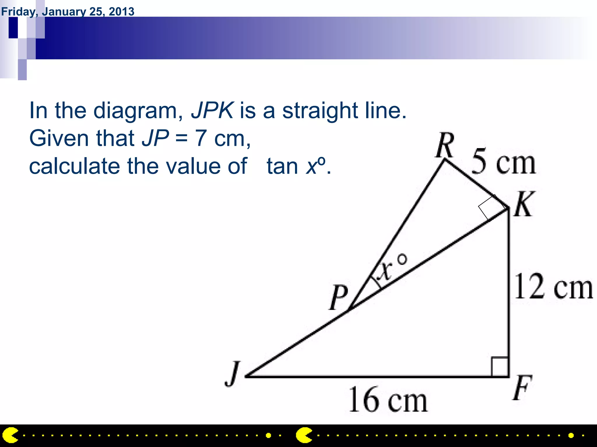 Friday, January 25, 2013




           QUESTION NO.27
     In the diagram, JPK is a straight line.
     Given that JP = 7 cm,
     calculate the value of tan xº.




                                               AIRIL BIN AHMAD
 