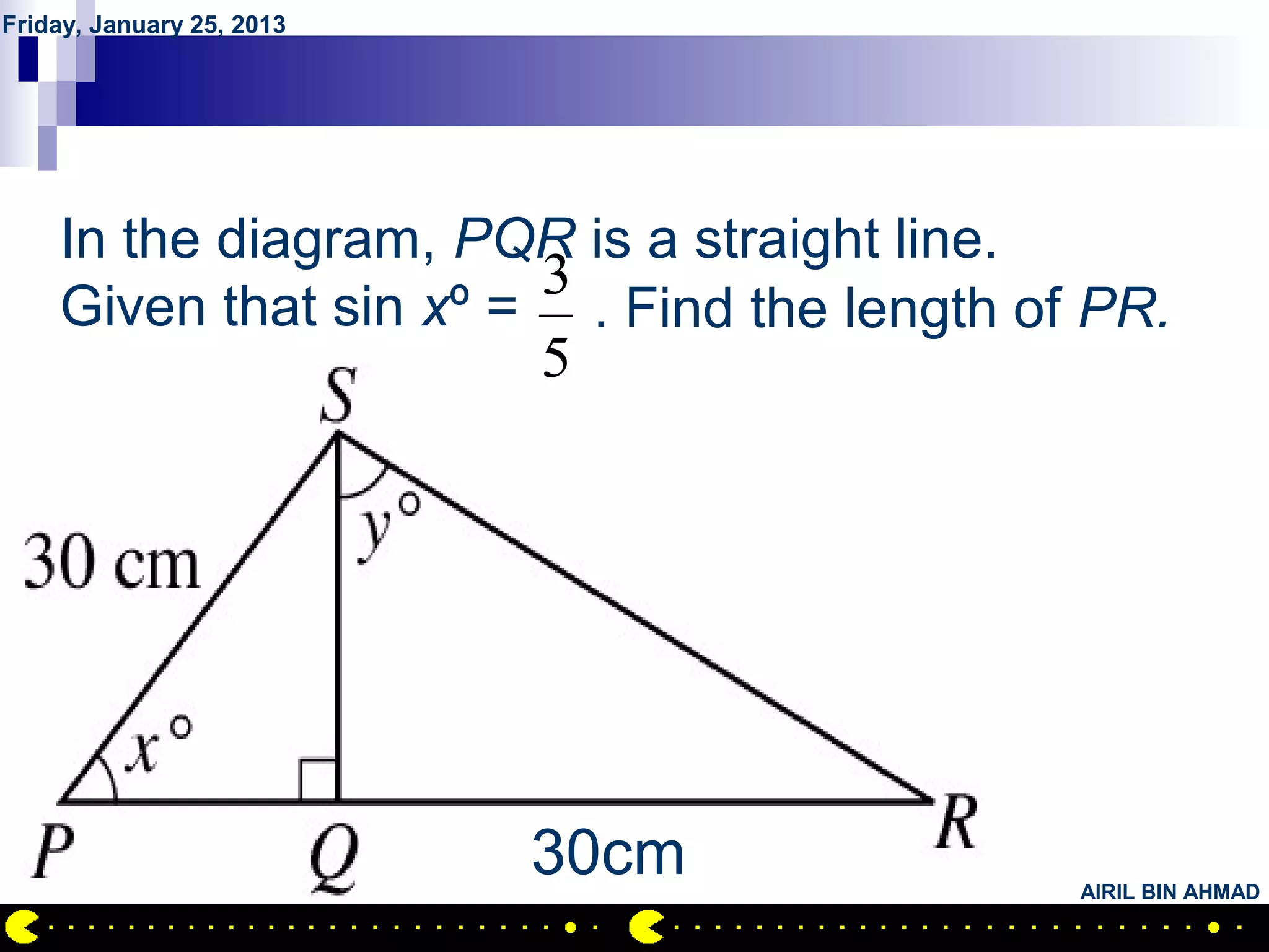 Friday, January 25, 2013




        QUESTION NO.28
    In the diagram, PQR is a straight line.
                       3
    Given that sin xº = . Find the length of PR.
                       5




                           30cm             AIRIL BIN AHMAD
 