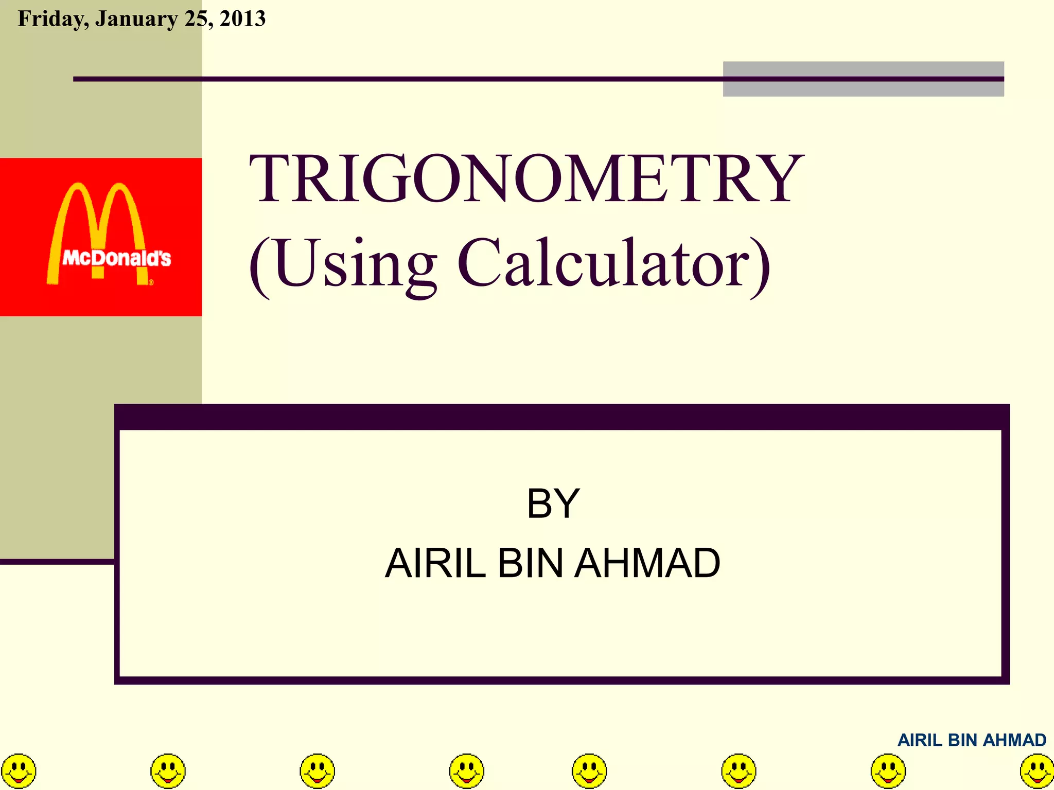 Friday, January 25, 2013




                      TRIGONOMETRY
                      (Using Calculator)


                                  BY
                           AIRIL BIN AHMAD



                                             AIRIL BIN AHMAD
 