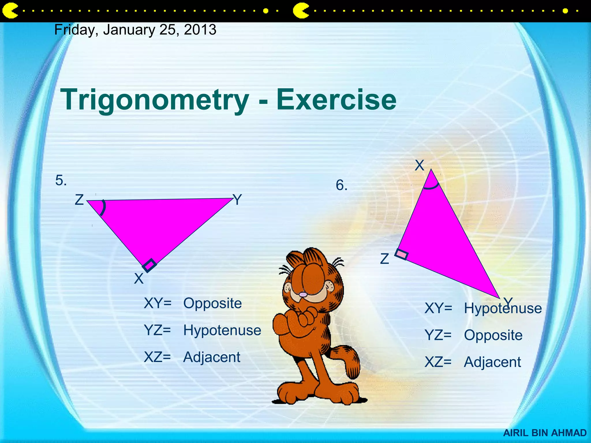 Friday, January 25, 2013




Trigonometry - Exercise

                                         X
5.                              6.
     Z                     Y



                                     Z
           X
               XY= Opposite                           Y
                                             XY= Hypotenuse
               YZ= Hypotenuse                YZ= Opposite
               XZ= Adjacent                  XZ= Adjacent



                                                      AIRIL BIN AHMAD
 