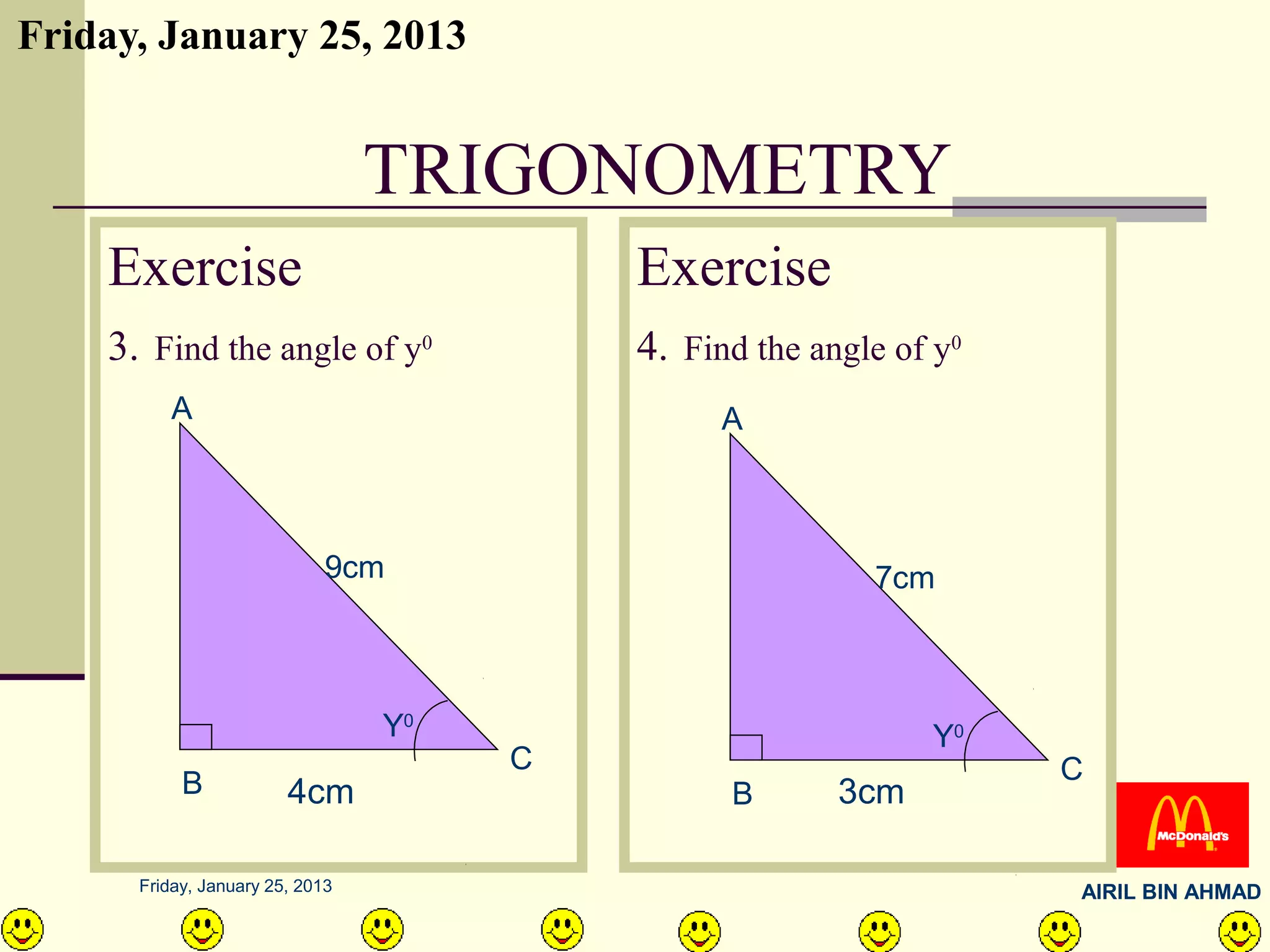 Friday, January 25, 2013


                                 TRIGONOMETRY
    Exercise                              Exercise
    3. Find the angle of y0               4. Find the angle of y0
         A                                      A



                             9cm                          7cm



                                 Y0                           Y0
                                      C                             C
           B            4cm                     B       3cm

      Friday, January 25, 2013                                      AIRIL BIN AHMAD
 