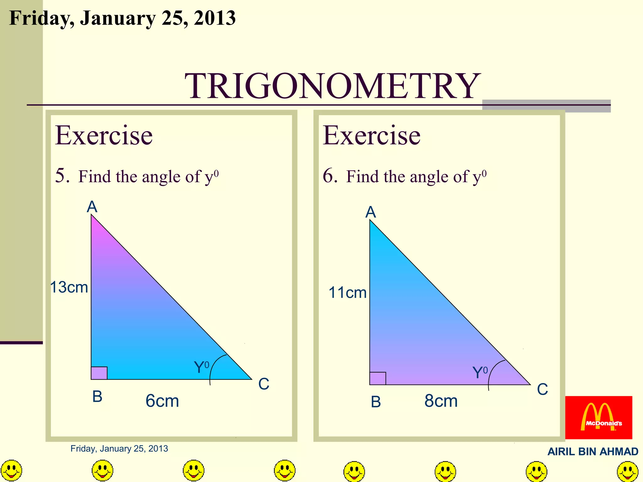 Friday, January 25, 2013


                                 TRIGONOMETRY
    Exercise                              Exercise
    5. Find the angle of y0               6. Find the angle of y0
         A                                      A



    13cm                                  11cm



                                 Y0                           Y0
                                      C                             C
           B            6cm                      B      8cm

      Friday, January 25, 2013                                      AIRIL BIN AHMAD
 