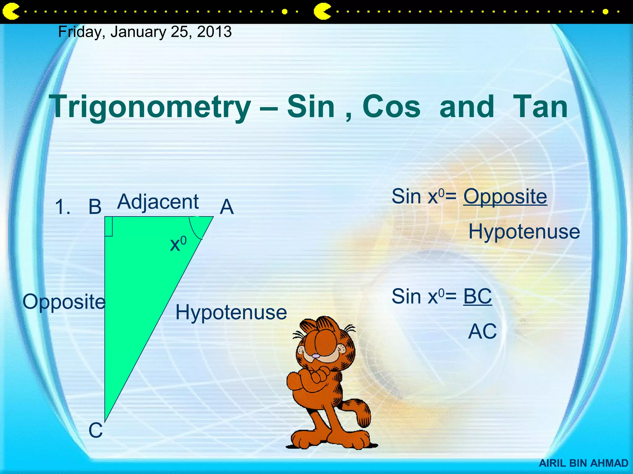 Friday, January 25, 2013




  Trigonometry – Sin , Cos and Tan

                                Sin x0= Opposite
   1. B Adjacent A
                                       Hypotenuse
                  x0




Opposite                        Sin x0= BC
                   Hypotenuse
                                       AC



       C
                                               AIRIL BIN AHMAD
 