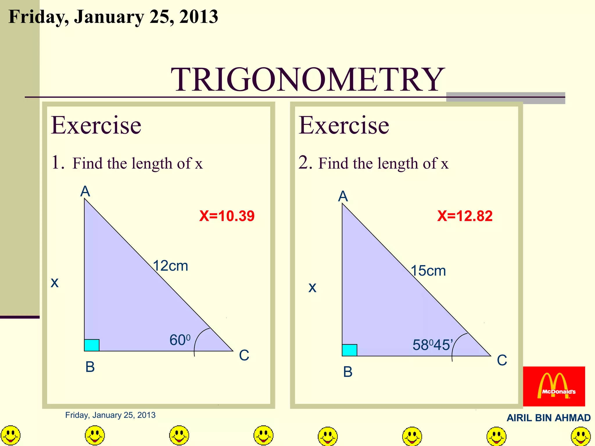 Friday, January 25, 2013


                                   TRIGONOMETRY
    Exercise                                       Exercise
    1. Find the length of x                        2. Find the length of x
           A                                             A
                                         X=10.39                        X=12.82


                               12cm                                 15cm
    x                                               x


                                   600                              58045’
                                             C                                    C
             B                                           B

        Friday, January 25, 2013                                                  AIRIL BIN AHMAD
 