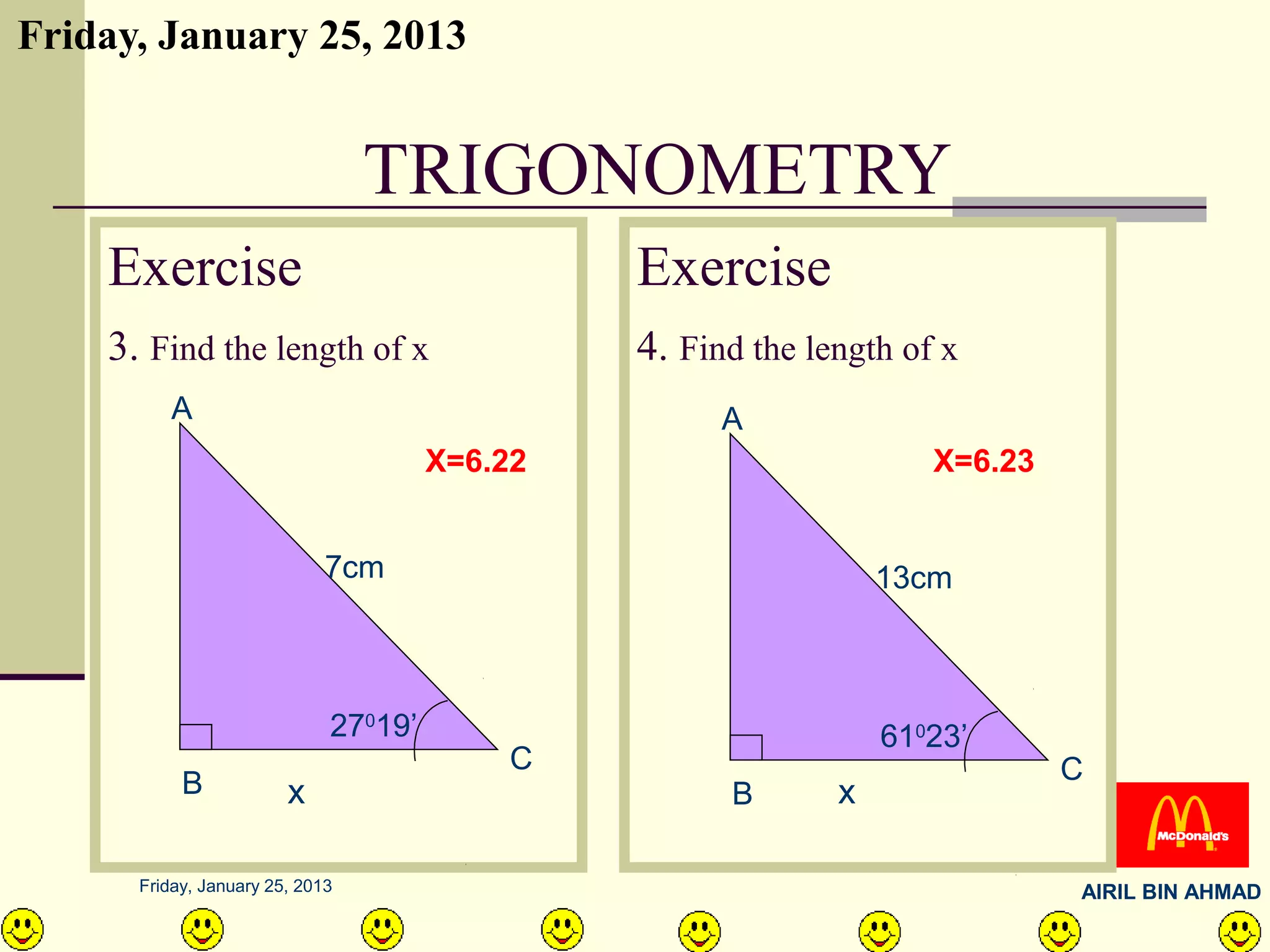 Friday, January 25, 2013


                                 TRIGONOMETRY
    Exercise                                   Exercise
    3. Find the length of x                    4. Find the length of x
         A                                           A
                                      X=6.22                        X=6.23


                             7cm                                 13cm



                             27019’                              61023’
                                          C                                  C
           B            x                            B       x

      Friday, January 25, 2013                                               AIRIL BIN AHMAD
 