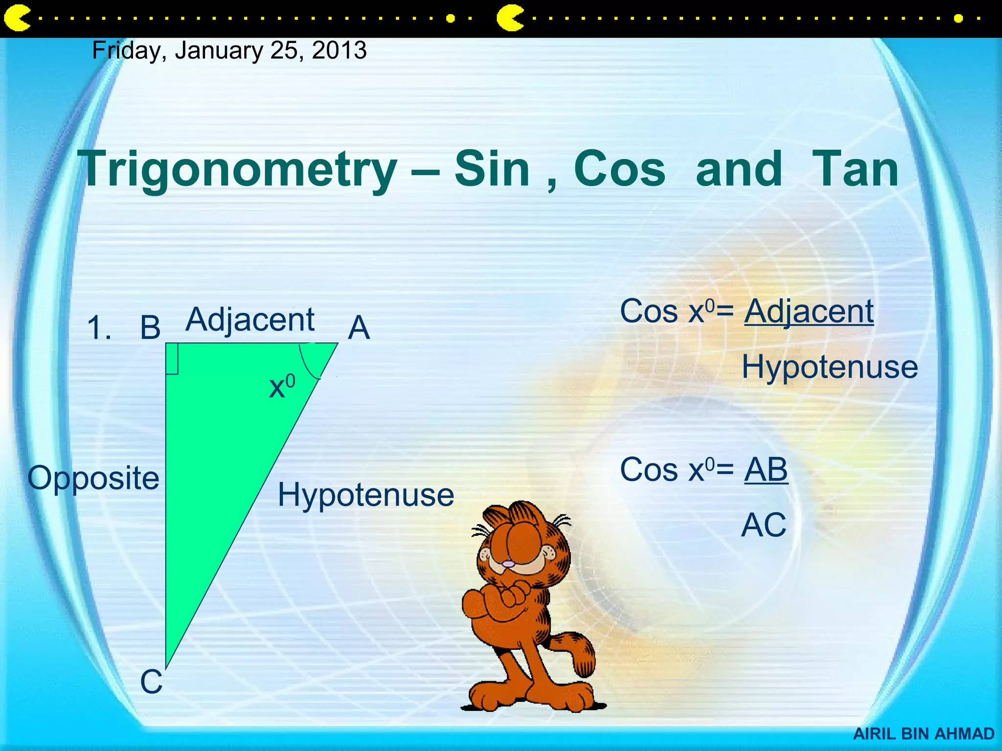 Friday, January 25, 2013




  Trigonometry – Sin , Cos and Tan

                                Cos x0= Adjacent
   1. B Adjacent A
                                       Hypotenuse
                  x0




Opposite                        Cos x0= AB
                   Hypotenuse
                                       AC



       C
                                              AIRIL BIN AHMAD
 