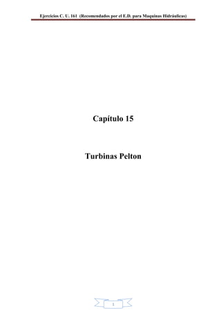 Ejercicios C. U. 161 (Recomendados por el E.D. para Maquinas Hidráulicas)
1
Capítulo 15
Turbinas Pelton
 
