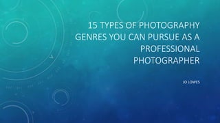 15 TYPES OF PHOTOGRAPHY
GENRES YOU CAN PURSUE AS A
PROFESSIONAL
PHOTOGRAPHER
JO LOWES
 