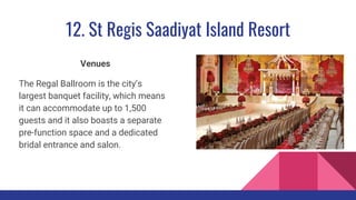 12. St Regis Saadiyat Island Resort
Venues
The Regal Ballroom is the city’s
largest banquet facility, which means
it can accommodate up to 1,500
guests and it also boasts a separate
pre-function space and a dedicated
bridal entrance and salon.
 