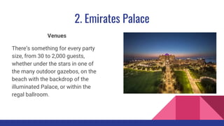 2. Emirates Palace
Venues
There’s something for every party
size, from 30 to 2,000 guests,
whether under the stars in one of
the many outdoor gazebos, on the
beach with the backdrop of the
illuminated Palace, or within the
regal ballroom.
 