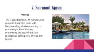 7. Fairmont Ajman
Venues
The Topaz Ballroom. At 700sqm, it is
an opulent marbled room with
floor-to-ceiling windows running its
entire length. Pearl Garden,
overlooking the beachfront, is a
spectacular setting for a pheras and
baraat.
 