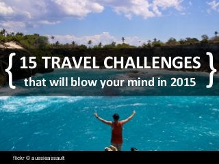 flickr © aussieassault
15 TRAVEL CHALLENGES
that will blow your mind in 2015{
{
 
