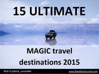 15 ULTIMATE
flickr © patrick_nouhailler www.BarefootJournal.com
MAGIC travel
destinations 2015
 
