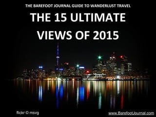 www.BarefootJournal.com
THE BAREFOOT JOURNAL GUIDE TO WANDERLUST TRAVEL
THE 15 ULTIMATE
VIEWS OF 2015
flickr © msvg
 
