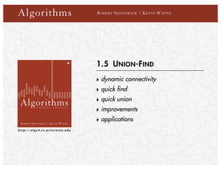 ROBERT SEDGEWICK | KEVIN WAYNE
F O U R T H E D I T I O N
Algorithms
http://algs4.cs.princeton.edu
Algorithms ROBERT SEDGEWICK | KEVIN WAYNE
‣ dynamic connectivity
‣ quick find
‣ quick union
‣ improvements
‣ applications
1.5 UNION-FIND
 
