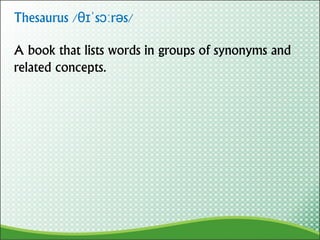 A book that lists words in groups of synonyms and
related concepts.
Thesaurus /θɪˈsɔːrəs/
 
