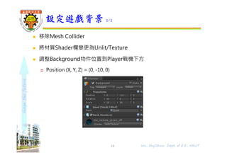 shapethefuture
 移除Mesh Collider
 將材質Shader欄變更為Unlit/Texture
 調整Background物件位置到Player戰機下方
 Position (X, Y, Z) = (0, -10, 0)
設定遊戲背景 2/2
14 Wu, ShyiShiou Dept. of E.E., NKUT
 