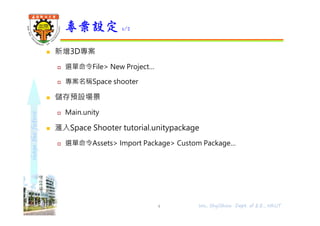 shapethefuture
 新增3D專案
 選單命令File> New Project…
 專案名稱Space shooter
 儲存預設場景
 Main.unity
 滙入Space Shooter tutorial.unitypackage
 選單命令Assets> Import Package> Custom Package…
專案設定 1/2
4 Wu, ShyiShiou Dept. of E.E., NKUT
 