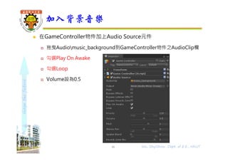 shapethefuture
 在GameController物件加上Audio Source元件
 拖曳Audiomusic_background到GameController物件之AudioClip欄
 勾選Play On Awake
 勾選Loop
 Volume設為0.5
加入背景音樂
46 Wu, ShyiShiou Dept. of E.E., NKUT
 