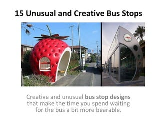 15 Unusual and Creative Bus Stops Creative and unusual  bus stop designs  that make the time you spend waiting for the bus a bit more bearable. 