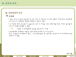 3. 유인적 요인

3) 사회문화적 요인
도시화
▪ 최근 수십 년 동안 농촌에서 도시로 인구가 이동하는 도시화 경향이 나타나면서 정신장애
에 미치는 도시환경의 영향에 대해서도 관심이 생김
▪ 주거단위 안의 인구밀도가 높을수록 부모가 자녀를 가정 내에 머물게 할 기회가 줄어들어
부모가 자녀를 통제할 수 없음
아동은 초자아발달에 손상을 일으킨다고 주장
▪ 정서장애의 전체적인 비율은 농촌지역에 비하여 도시가 높으며 ,
특히 신경증과 인격장애가 많고 , 인구단위비율로 볼 경우에도 농촌보다 도시지역에서 정신
장애가 더 많음

31 / 34

 