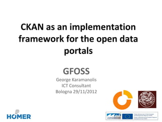 CKAN as an implementation
framework for the open data
          portals

           GFOSS
        George Karamanolis
           ICT Consultant
        Bologna 29/11/2012
 