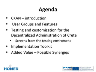 Agenda
• CKAN – introduction
• User Groups and Features
• Testing and customization for the
  Decentralized Administration of Crete
  •   Screens from the testing enviroment
• Implementation Toolkit
• Added Value – Possible Synergies
 