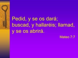 Pedid, y se os dará;
buscad, y hallaréis; llamad,
y se os abrirá.
Mateo 7:7
 