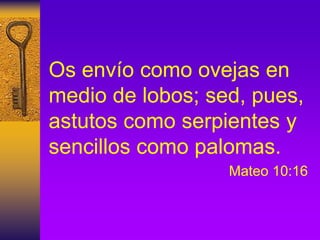 Os envío como ovejas en
medio de lobos; sed, pues,
astutos como serpientes y
sencillos como palomas.
Mateo 10:16
 