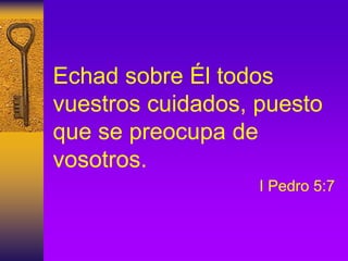 Echad sobre Él todos
vuestros cuidados, puesto
que se preocupa de
vosotros.
I Pedro 5:7
 