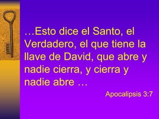 …Esto dice el Santo, el
Verdadero, el que tiene la
llave de David, que abre y
nadie cierra, y cierra y
nadie abre …
Apocalipsis 3:7
 