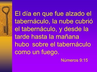 El día en que fue alzado el
tabernáculo, la nube cubrió
el tabernáculo, y desde la
tarde hasta la mañana
hubo sobre el tabernáculo
como un fuego.
Números 9:15
 