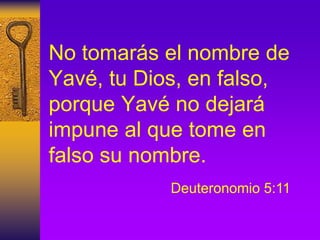 No tomarás el nombre de
Yavé, tu Dios, en falso,
porque Yavé no dejará
impune al que tome en
falso su nombre.
Deuteronomio 5:11
 