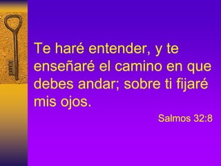 Te haré entender, y te
enseñaré el camino en que
debes andar; sobre ti fijaré
mis ojos.
Salmos 32:8
 
