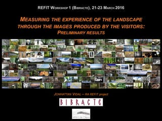 MEASURING THE EXPERIENCE OF THE LANDSCAPE
THROUGH THE IMAGES PRODUCED BY THE VISITORS:
PRELIMINARY RESULTS
REFIT WORKSHOP 1 (BIBRACTE), 21-23 MARCH 2016
JONHATTAN VIDAL – RA REFIT project
 