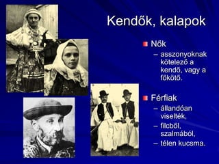 Kendők, kalapokNőkasszonyoknak kötelező a kendő, vagy a főkötő.Férfiakállandóan viselték,filcből, szalmából,télen kucsma. 