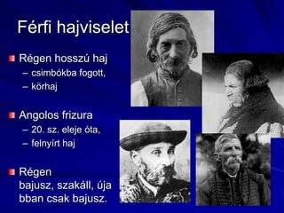 Férfi hajviseletRégen hosszú hajcsimbókba fogott,körhajAngolos frizura20. sz. eleje óta,felnyírt hajRégen bajusz, szakáll, újabban csak bajusz.