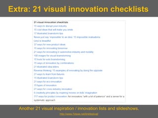Another 21 visual inspiration / innovation lists and slideshows. 
http://www.7ideas.net/linkfestival/ 
Extra: 21 visual innovation checklists  