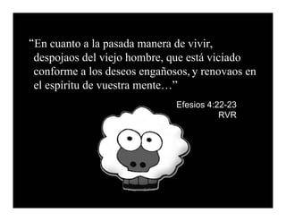 “En cuanto a la pasada manera de vivir,
 despojaos del viejo hombre, que está viciado
 conforme a los deseos engañosos, y renovaos en
 el espíritu de vuestra mente…”
                              Efesios 4:22-23
                                         RVR
 