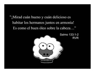 “¡Mirad cuán bueno y cuán delicioso es
  habitar los hermanos juntos en armonía!
  Es como el buen óleo sobre la cabeza…”
                               Salmo 133:1-2
                                       RVR
 