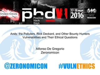 Andy, the Polluters, Rick Deckard, and Other Bounty Hunters
Vulnerabilities and Their Ethical Questions
Alfonso De Gregorio
Zeronomicon
#VULNETHICS@ZERONOMICON
 