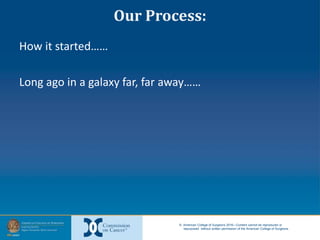 © American College of Surgeons 2016—Content cannot be reproduced or
repurposed without written permission of the American College of Surgeons.
Our Process:
How it started……
Long ago in a galaxy far, far away……
 