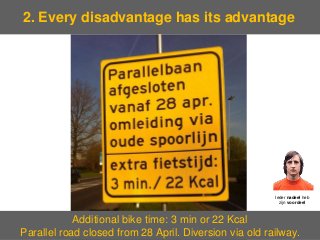 2. Every disadvantage has its advantage
4
Additional bike time: 3 min or 22 Kcal
Parallel road closed from 28 April. Diversion via old railway.
Ieder nadeel heb
zijn voordeel
 