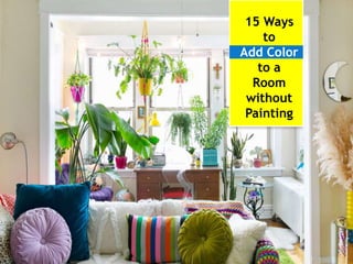 15 Ways
to
Add Color
to a
Room
without
Painting
 