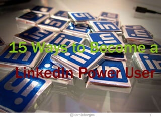 15 Ways to Become a 
LinkedIn Power User 
@bernieborges 1 
 