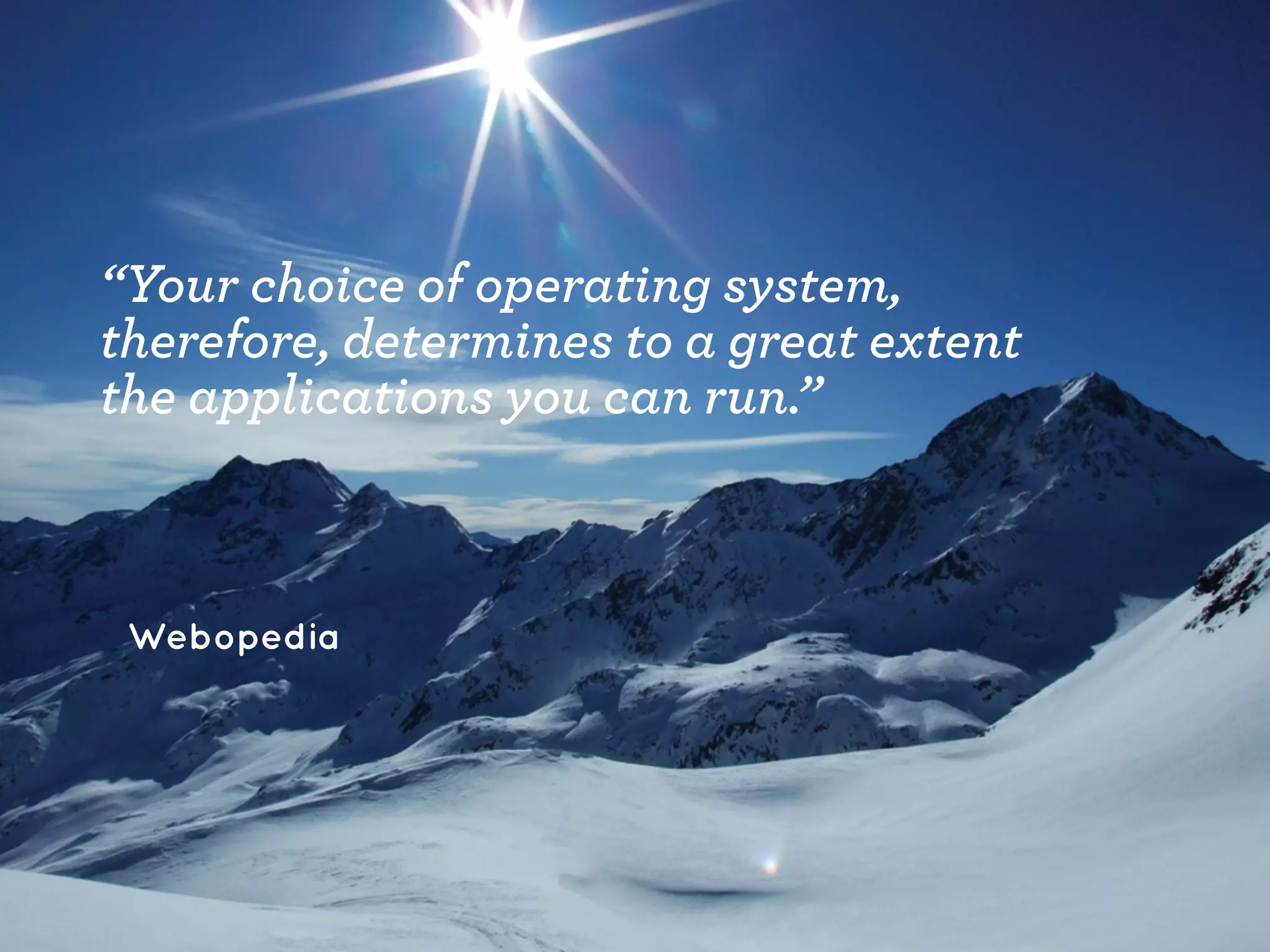 Webopedia
“Your choice of operating system,
therefore, determines to a great extent
the applications you can run.”
 