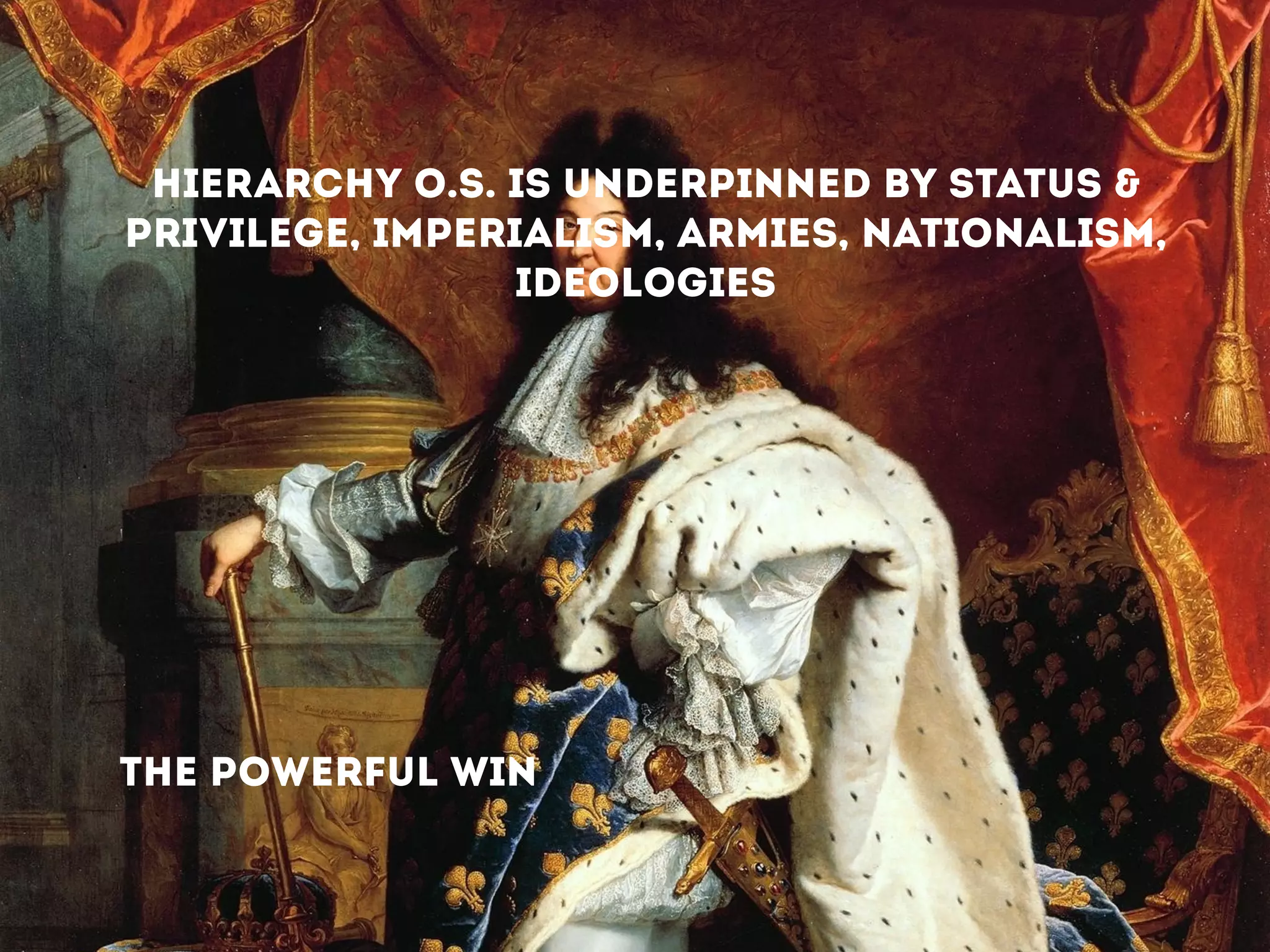 HIERARCHY O.S. IS UNDERPINNED BY STATUS &
PRIVILEGE, IMPERIALISM, ARMIES, NATIONALISM,
IDEOLOGIES
!
THE POWERFUL WIN
!
 