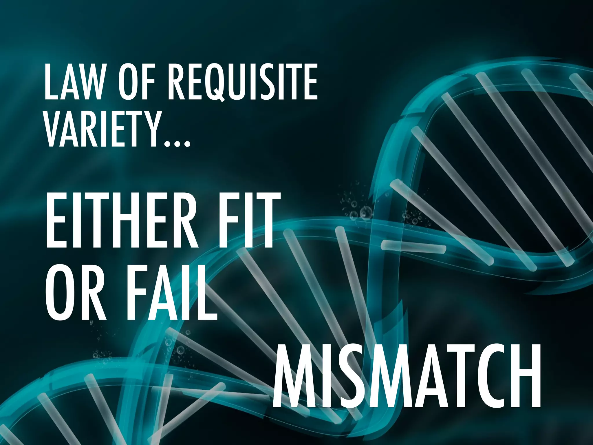 EITHER FIT
OR FAIL
LAW OF REQUISITE
VARIETY…
MISMATCH
 